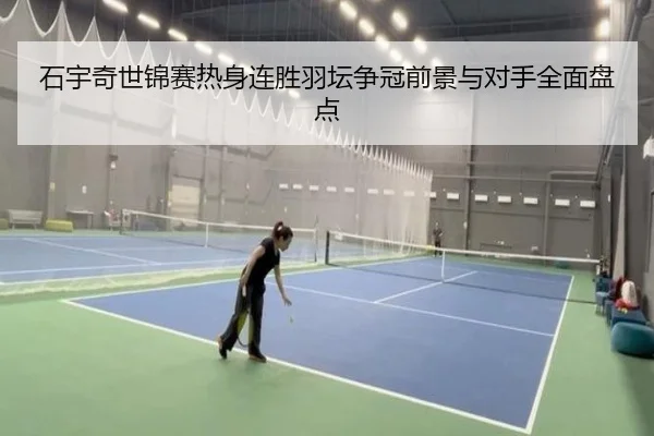 石宇奇世锦赛热身连胜羽坛争冠前景与对手全面盘点